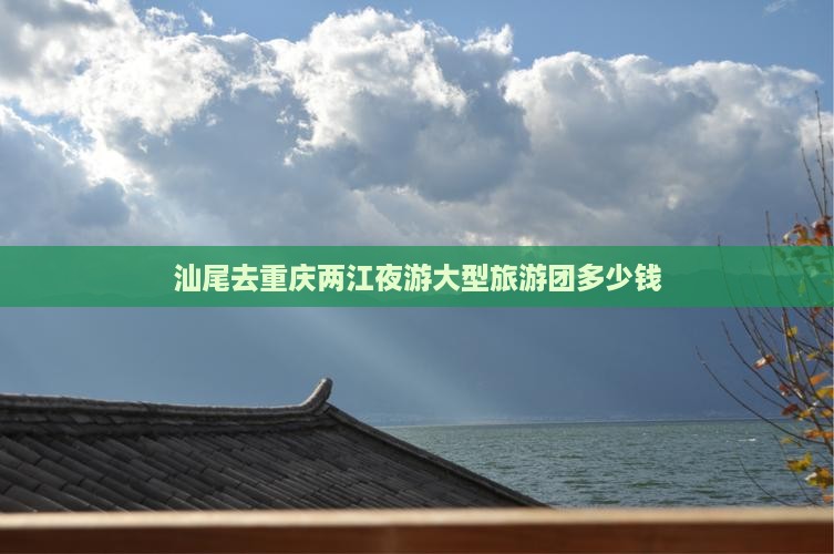 汕尾去重庆两江夜游大型旅游团
