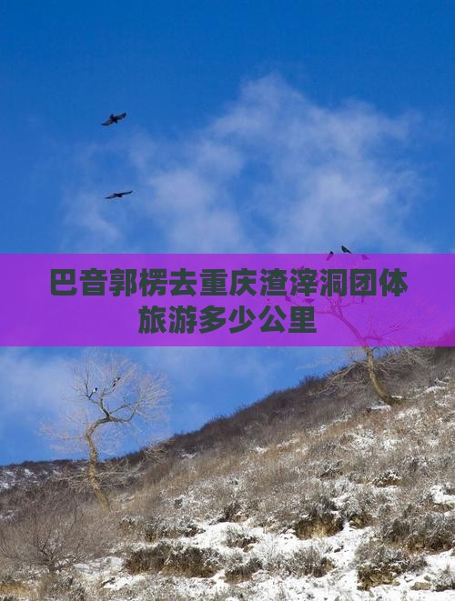 巴音郭楞去重庆渣滓洞团体旅游