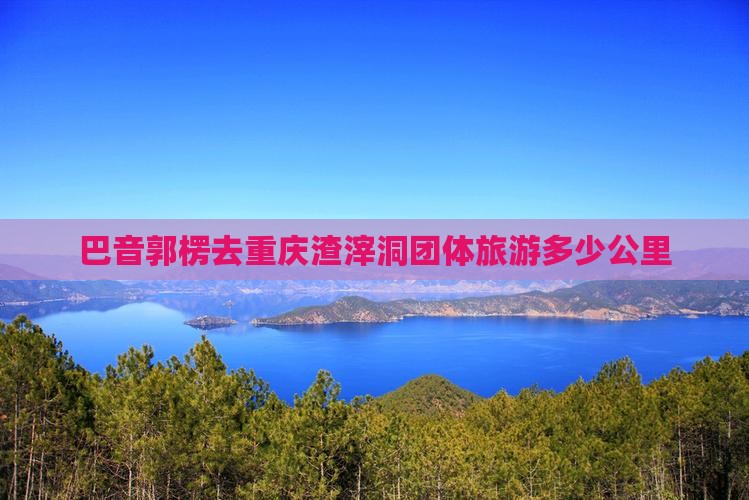 巴音郭楞去重庆渣滓洞团体旅游