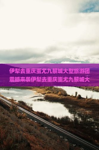 伊犁去重庆蚩尤九黎城大型旅游团