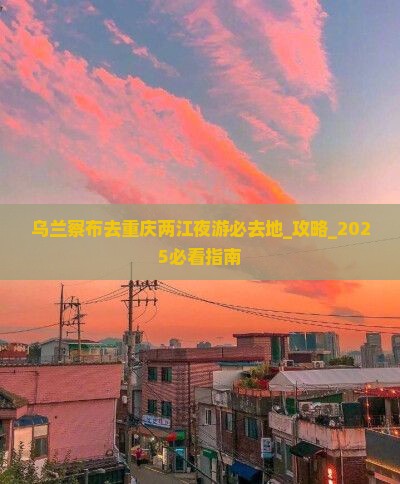 乌兰察布去重庆两江夜游必去地