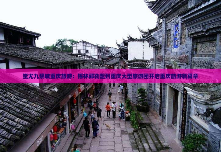 锡林郭勒盟到重庆蚩尤九黎城大型旅游团