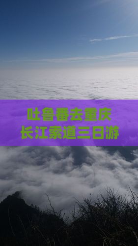 吐鲁番去重庆长江索道三日游