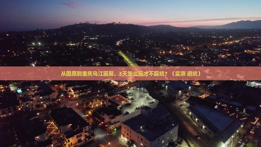 固原去重庆乌江画廊攻略