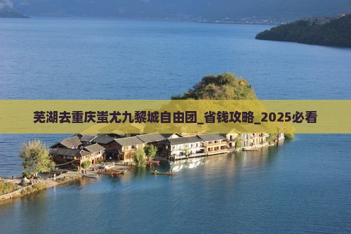 芜湖去重庆蚩尤九黎城自由团