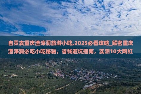 自贡去重庆渣滓洞旅游小吃 自贡去重庆渣滓洞旅游小吃