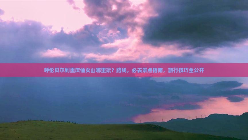呼伦贝尔到重庆仙女山哪里玩
