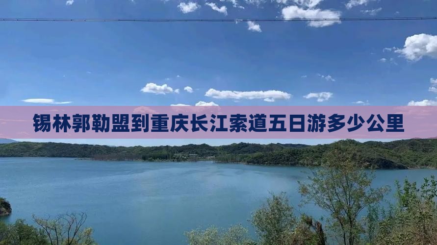 锡林郭勒盟到重庆长江索道五日游