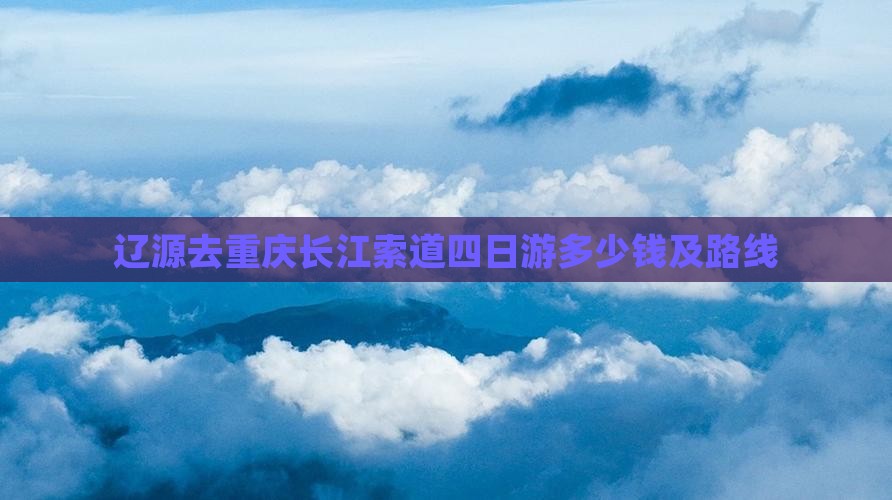 辽源去重庆长江索道四日游