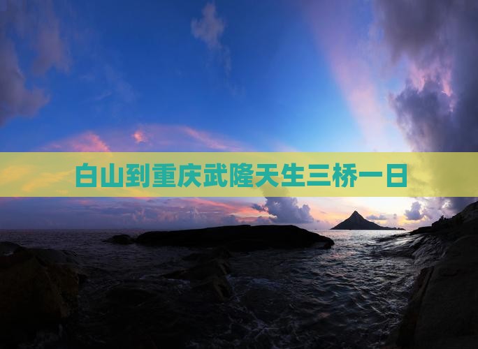 白山到重庆武隆天生三桥一日