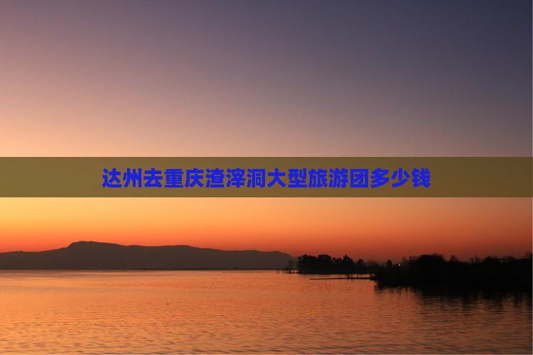 达州去重庆渣滓洞大型旅游团