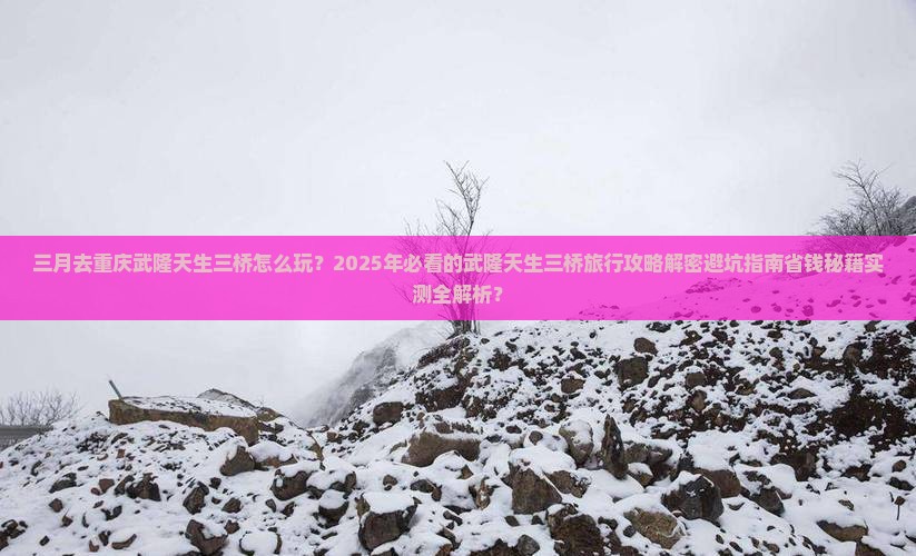 三月去重庆武隆天生三桥四日游