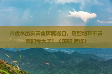 六盘水去重庆磁器口必去地