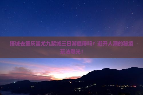 塔城去重庆蚩尤九黎城三日游