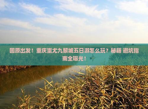 固原去重庆蚩尤九黎城五日游