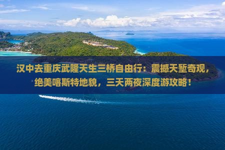 汉中去重庆武隆天生三桥自由行