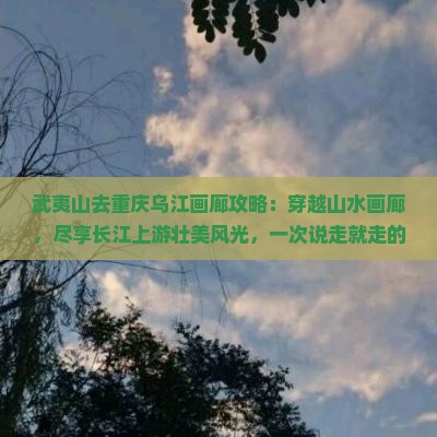 武夷山去重庆乌江画廊攻略