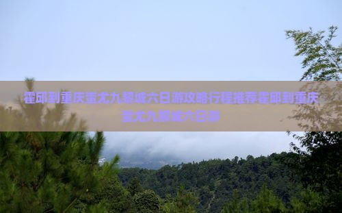 霍邱到重庆蚩尤九黎城六日游