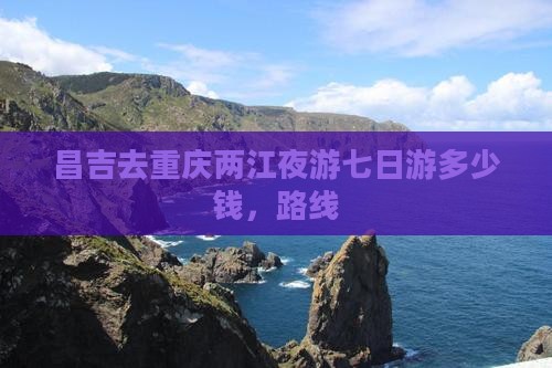 昌吉去重庆两江夜游七日游
