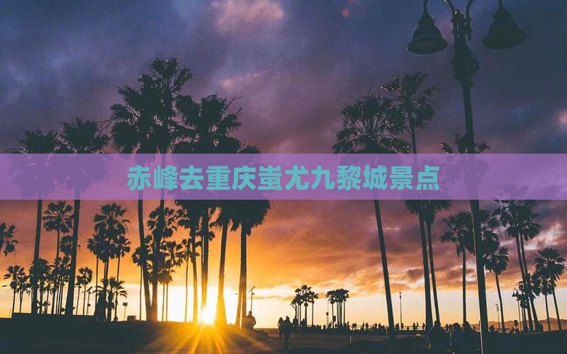 赤峰去重庆蚩尤九黎城景点