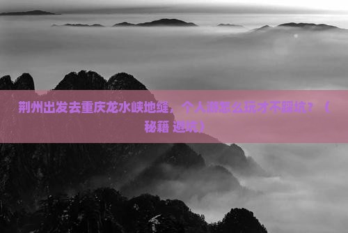 荆州去重庆龙水峡地缝个人游