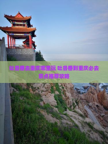 吐鲁番去重庆哪里玩