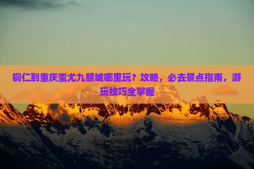 铜仁到重庆蚩尤九黎城哪里玩