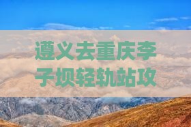 遵义去重庆李子坝轻轨站攻略 遵义去重庆李子坝轻轨站攻略