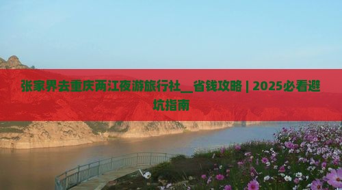 张家界去重庆两江夜游旅行社 张家界去重庆两江夜游旅行社