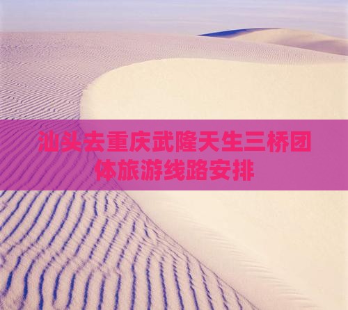 汕头去重庆武隆天生三桥团体旅游