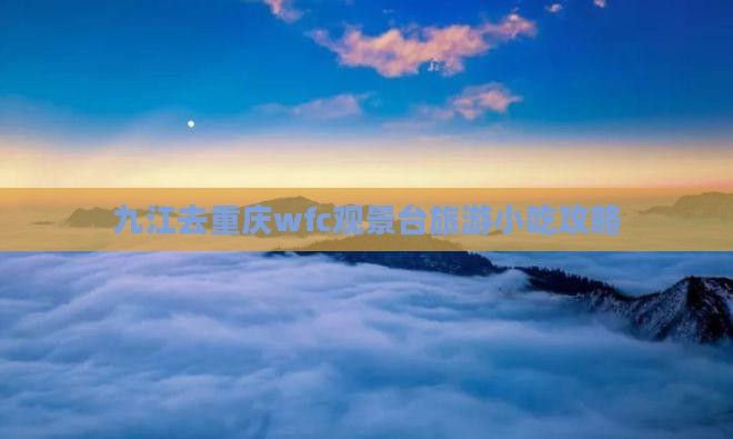 九江去重庆wfc观景台旅游小吃 九江去重庆wfc观景台旅游小吃