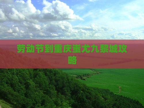 劳动节到重庆蚩尤九黎城攻略