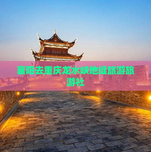 襄阳去重庆龙水峡地缝旅行社