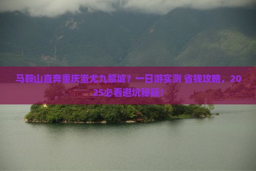 马鞍山去重庆蚩尤九黎城一日