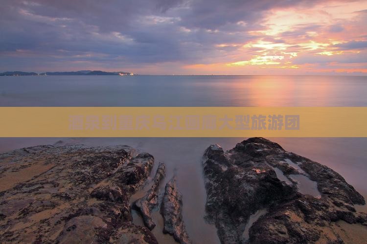 酒泉到重庆乌江画廊大型旅游团