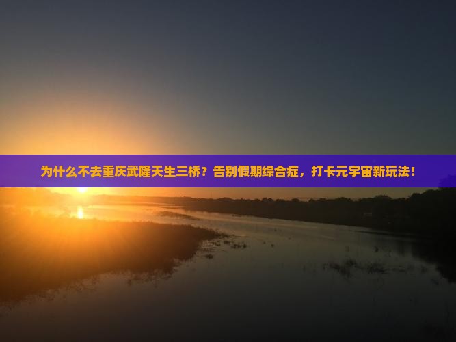 春天去重庆武隆天生三桥团体旅游 春天去重庆武隆天生三桥团体旅游