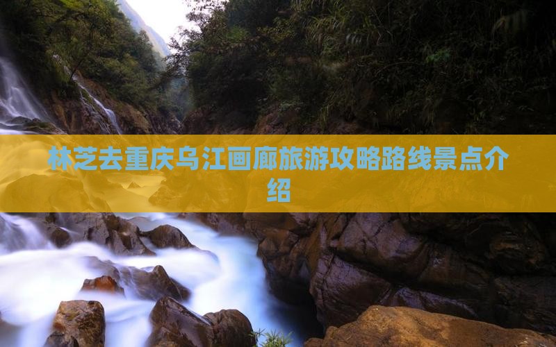 林芝去重庆乌江画廊旅游