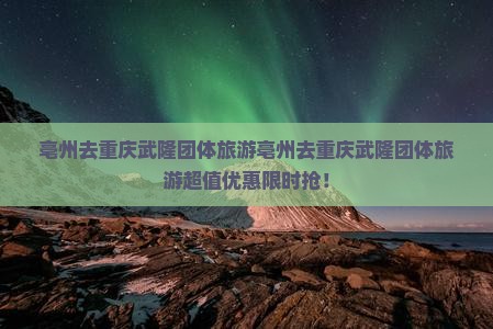 亳州去重庆武隆团体旅游