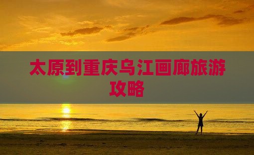 太原到重庆乌江画廊团体旅游