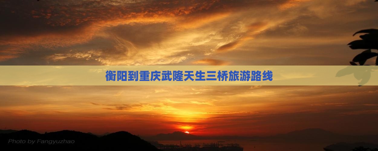 衡阳到重庆武隆天生三桥旅游