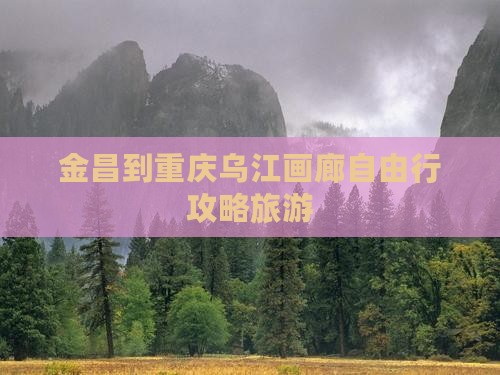 金昌到重庆乌江画廊自由行