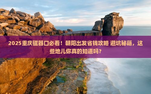 朝阳到重庆磁器口必去地