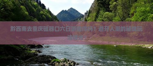 黔西南去重庆磁器口六日游