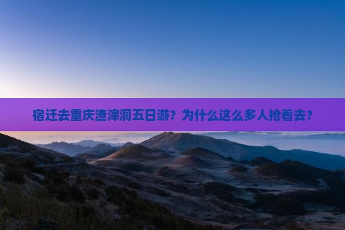 宿迁去重庆渣滓洞五日游