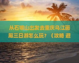 石嘴山去重庆乌江画廊三日游
