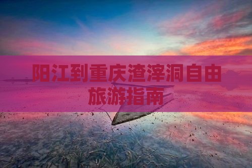 阳江到重庆渣滓洞自由行