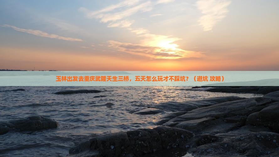 玉林去重庆武隆天生三桥五日游