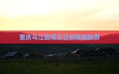 晋城去重庆乌江画廊五日游