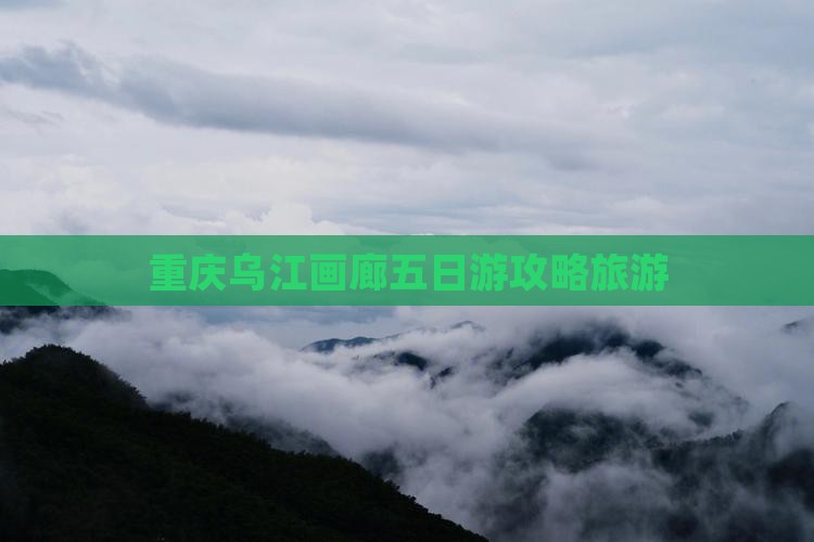晋城去重庆乌江画廊五日游