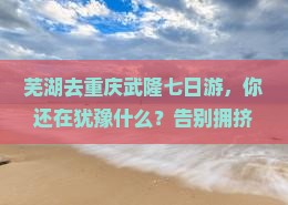 芜湖去重庆武隆七日游